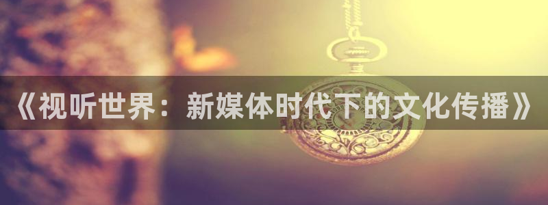 888贵宾会官网：《视听世界：新媒体时代下的文化传播》