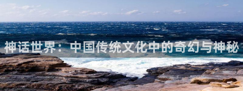 888贵宾会官网：神话世界：中国传统文化中的奇幻与神秘