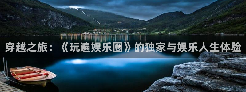 888贵宾会官网：穿越之旅：《玩遍娱乐圈》的独家与娱乐人生体验