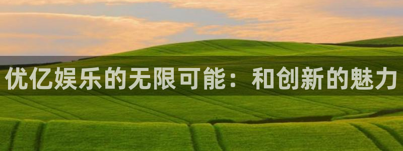 888贵宾会官网：优亿娱乐的无限可能：和创新的魅力