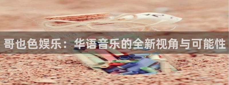 888贵宾会官网：哥也色娱乐：华语音乐的全新视角与可能性