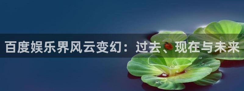 888贵宾会官网：百度娱乐界风云变幻：过去、现在与未来