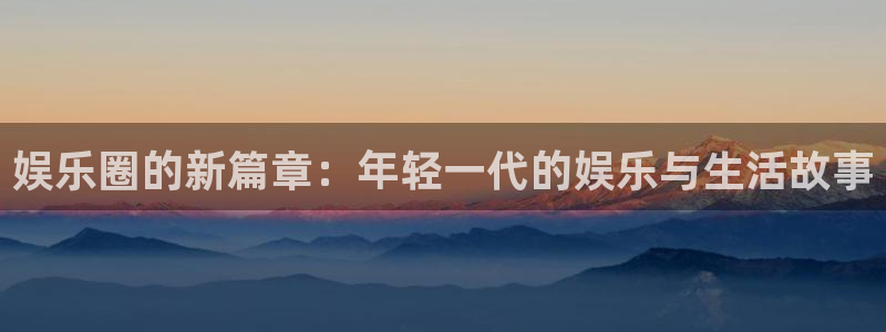 888贵宾会官网：娱乐圈的新篇章：年轻一代的娱乐与生活故事